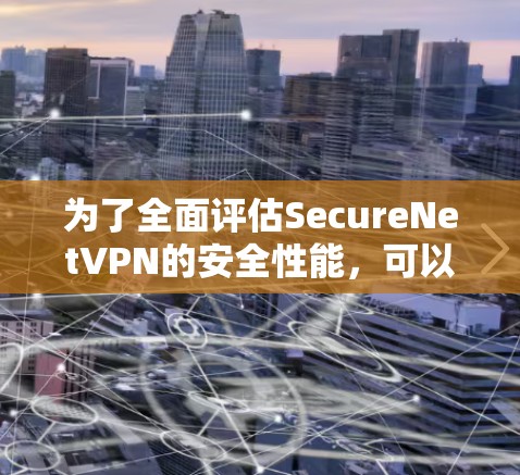 为了全面评估SecureNetVPN的安全性能,可以按照以下步骤进行