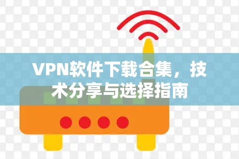 VPN软件下载合集,技术分享与选择指南