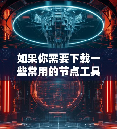 如果你需要下载一些常用的节点工具,以下是一些推荐的平台和工具
