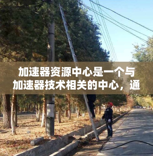 加速器资源中心是一个与加速器技术相关的中心,通常涉及计算加速器或物理加速器的资源管理和提供。以下是一些可能的解释和相关信息 加速器资源中心是一个与加速器技术相关的中心,通常涉及计算加速器或物理加速器的资源管理和提供。以下是一些可能的解释和相关信息