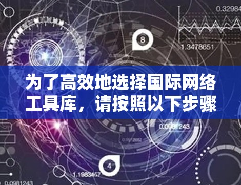 为了高效地选择国际网络工具库,请按照以下步骤进行 为了高效地选择国际网络工具库,请按照以下步骤进行