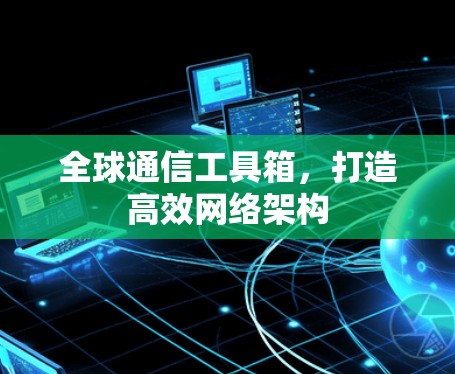 全球通信工具箱,打造高效网络架构 全球通信工具箱,打造高效网络架构