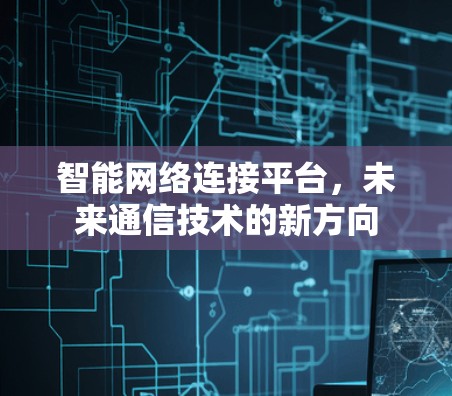 智能网络连接平台,未来通信技术的新方向 智能网络连接平台,未来通信技术的新方向