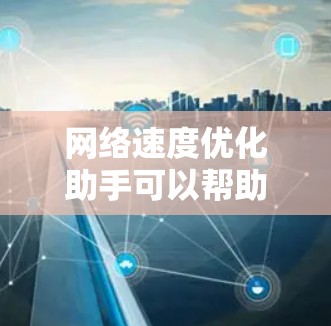 网络速度优化助手可以帮助用户提高网络连接的速度和稳定性。以下是一些常用的优化方法 网络速度优化助手可以帮助用户提高网络连接的速度和稳定性。以下是一些常用的优化方法