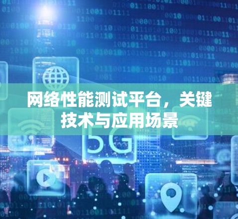 网络性能测试平台,关键技术与应用场景 网络性能测试平台,关键技术与应用场景