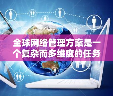 全球网络管理方案是一个复杂而多维度的任务,需要综合考虑技术、管理、合规等多个方面。以下是一个结构化的全球网络管理方案,旨在确保全球网络的高效、安全和合规运行 全球网络管理方案是一个复杂而多维度的任务,需要综合考虑技术、管理、合规等多个方面。以下是一个结构化的全球网络管理方案,旨在确保全球网络的高效、安全和合规运行