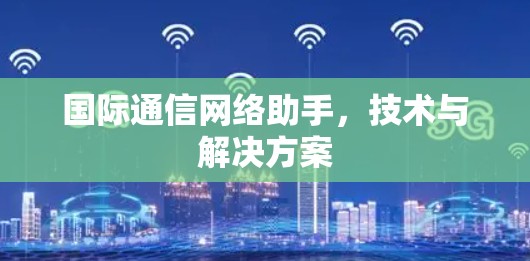 国际通信网络助手,技术与解决方案 国际通信网络助手,技术与解决方案
