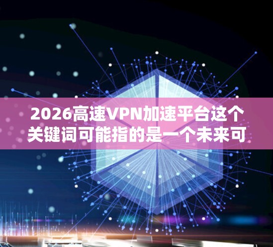2026高速VPN加速平台这个关键词可能指的是一个未来可能发展的高速VPN服务或加速平台,具体功能和特点可能会根据实际开发情况有所不同。以下是一些可能的解释和分析