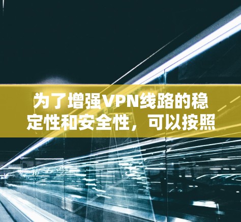 为了增强VPN线路的稳定性和安全性,可以按照以下步骤进行优化