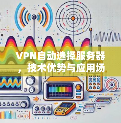 VPN自动选择服务器,技术优势与应用场景