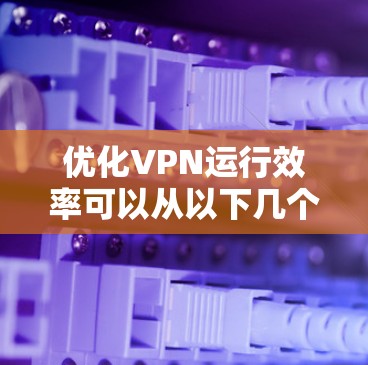 优化VPN运行效率可以从以下几个方面入手,确保其稳定、高效地运行 优化VPN运行效率可以从以下几个方面入手,确保其稳定、高效地运行
