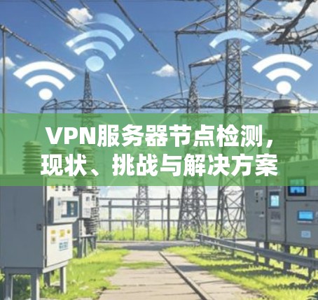 VPN服务器节点检测,现状、挑战与解决方案 VPN服务器节点检测,现状、挑战与解决方案
