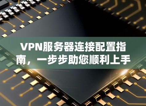 VPN服务器连接配置指南,一步步助您顺利上手 VPN服务器连接配置指南,一步步助您顺利上手