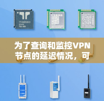为了查询和监控VPN节点的延迟情况,可以按照以下步骤进行 为了查询和监控VPN节点的延迟情况,可以按照以下步骤进行