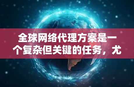 全球网络代理方案是一个复杂但关键的任务,尤其对于需要跨国扩展的企业而言。以下是对全球网络代理方案的详细总结,帮助您全面理解其工作原理、实施步骤以及选择代理商的关键因素