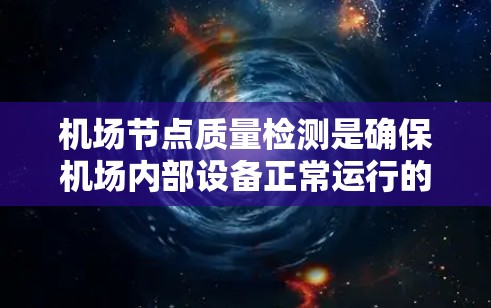 机场节点质量检测是确保机场内部设备正常运行的关键过程,涵盖了多个方面。以下是对该过程的详细总结 机场节点质量检测是确保机场内部设备正常运行的关键过程,涵盖了多个方面。以下是对该过程的详细总结