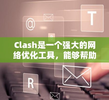 Clash是一个强大的网络优化工具,能够帮助用户全面分析和改善网络性能。以下是Clash的主要功能和优势 Clash是一个强大的网络优化工具,能够帮助用户全面分析和改善网络性能。以下是Clash的主要功能和优势
