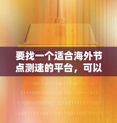 要找一个适合海外节点测速的平台，可以考虑以下几种工具