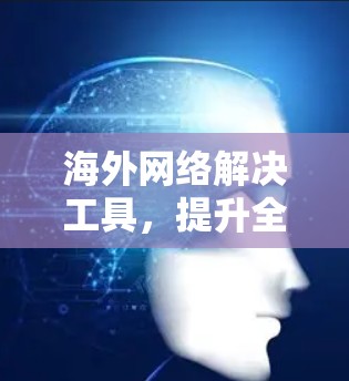 海外网络解决工具,提升全球通信效率与安全性