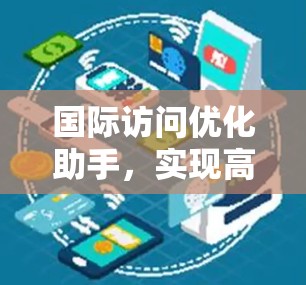 国际访问优化助手,实现高效通信解决方案 国际访问优化助手,实现高效通信解决方案