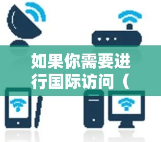 如果你需要进行国际访问(如跨国交流、学习、工作等)以下是一些常用国际访问工具和资源的合集,涵盖了跨国通信、支付、翻译、网络访问等方面