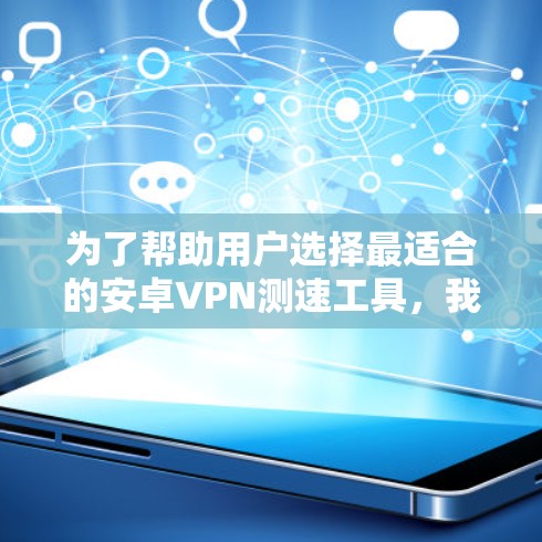 为了帮助用户选择最适合的安卓VPN测速工具,我总结了以下几款工具的详细分析
