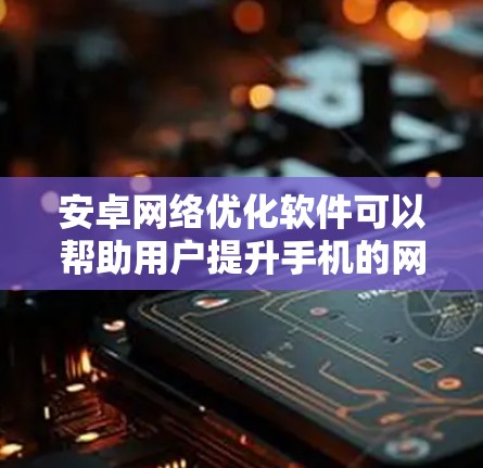 安卓网络优化软件可以帮助用户提升手机的网络性能,改善连接速度和稳定性。以下是关于这些软件的详细分析和建议