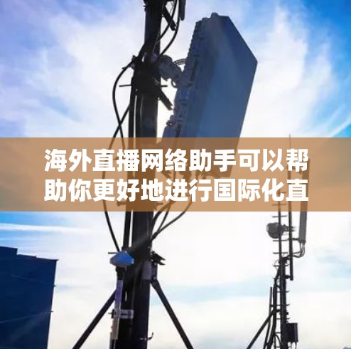 海外直播网络助手可以帮助你更好地进行国际化直播,以下是一些常用的工具和平台 海外直播网络助手可以帮助你更好地进行国际化直播,以下是一些常用的工具和平台