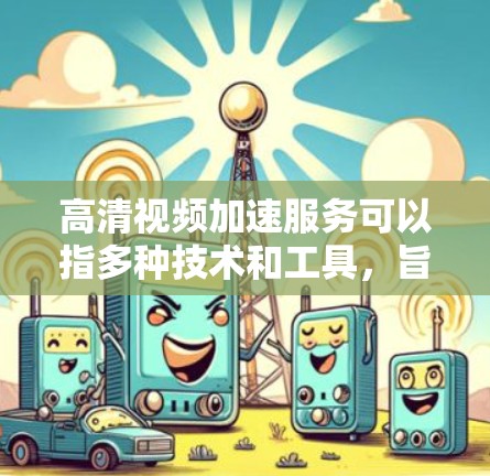 高清视频加速服务可以指多种技术和工具，旨在提高高清视频的播放或下载速度、减少延迟或缓存问题。以下是一些常见的方法和工具