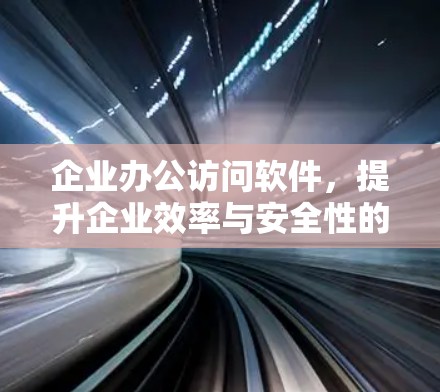 企业办公访问软件,提升企业效率与安全性的关键 企业办公访问软件,提升企业效率与安全性的关键