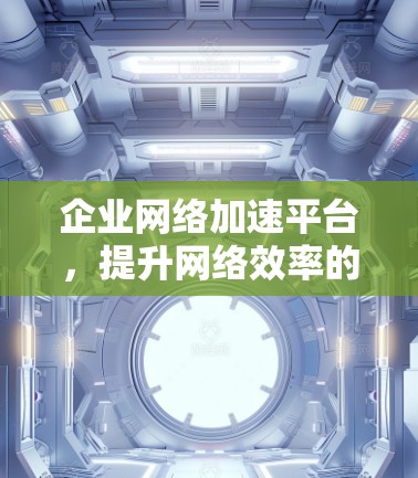 企业网络加速平台，提升网络效率的关键