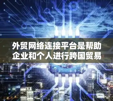 外贸网络连接平台是帮助企业和个人进行跨国贸易的重要工具,以下是对这些平台的详细分析和总结 外贸网络连接平台是帮助企业和个人进行跨国贸易的重要工具,以下是对这些平台的详细分析和总结