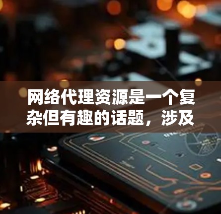 网络代理资源是一个复杂但有趣的话题，涉及到多个方面，包括技术、安全和使用实践。以下是对网络代理资源的详细分析和建议