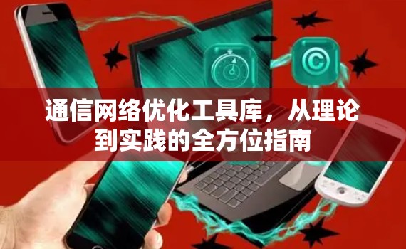 通信网络优化工具库,从理论到实践的全方位指南 通信网络优化工具库,从理论到实践的全方位指南