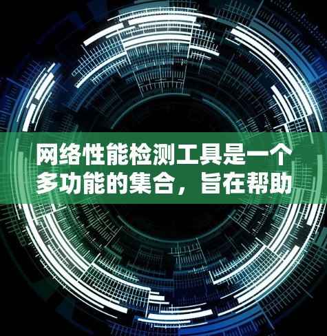 网络性能检测工具是一个多功能的集合，旨在帮助用户全面评估和监控网络性能。以下是对这些工具的分类和应用场景的总结