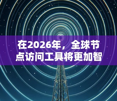 在2026年,全球节点访问工具将更加智能化和高效化。以下是一些可能的工具和技术,以及它们可能的应用场景和优势 在2026年,全球节点访问工具将更加智能化和高效化。以下是一些可能的工具和技术,以及它们可能的应用场景和优势