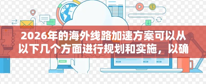 2026年的海外线路加速方案可以从以下几个方面进行规划和实施,以确保公司在全球市场中的竞争力和可持续发展 2026年的海外线路加速方案可以从以下几个方面进行规划和实施,以确保公司在全球市场中的竞争力和可持续发展