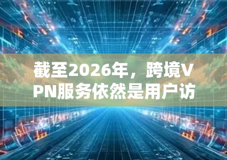 截至2026年,跨境VPN服务依然是用户访问受限地区内容、保护隐私和安全的重要工具。以下是一些在2026年仍然受欢迎的跨境VPN服务推荐 截至2026年,跨境VPN服务依然是用户访问受限地区内容、保护隐私和安全的重要工具。以下是一些在2026年仍然受欢迎的跨境VPN服务推荐
