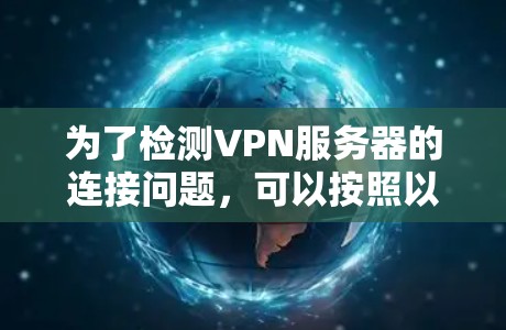 为了检测VPN服务器的连接问题,可以按照以下步骤进行检查和排除 为了检测VPN服务器的连接问题,可以按照以下步骤进行检查和排除