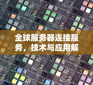 全球服务器连接服务,技术与应用解析 全球服务器连接服务,技术与应用解析