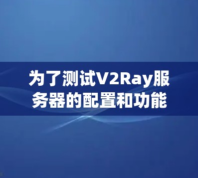 为了测试V2Ray服务器的配置和功能，您可以按照以下步骤进行
