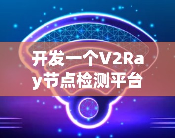 开发一个V2Ray节点检测平台需要综合考虑多个方面,从设计到实现再到部署。以下是系统化的解决方案