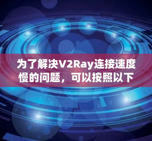 为了解决V2Ray连接速度慢的问题,可以按照以下步骤进行排查和优化 为了解决V2Ray连接速度慢的问题,可以按照以下步骤进行排查和优化