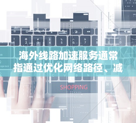 海外线路加速服务通常指通过优化网络路径、减少数据传输延迟或提高数据传输速度的服务。以下是一些常见的线路加速技术和方法 海外线路加速服务通常指通过优化网络路径、减少数据传输延迟或提高数据传输速度的服务。以下是一些常见的线路加速技术和方法
