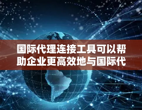 国际代理连接工具可以帮助企业更高效地与国际代理商或合作伙伴进行连接和管理。以下是一些常见的国际代理连接工具和平台,供企业使用