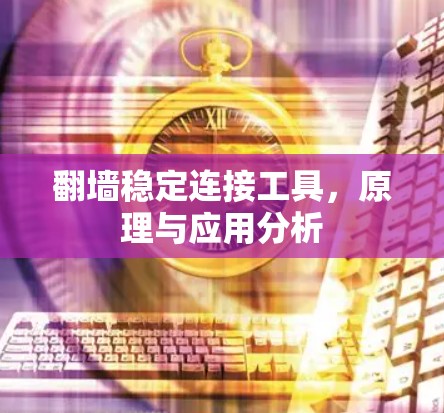 翻墙稳定连接工具,原理与应用分析 翻墙稳定连接工具,原理与应用分析