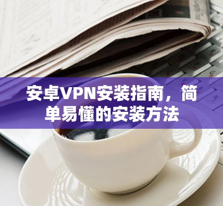 安卓VPN安装指南,简单易懂的安装方法 安卓VPN安装指南,简单易懂的安装方法