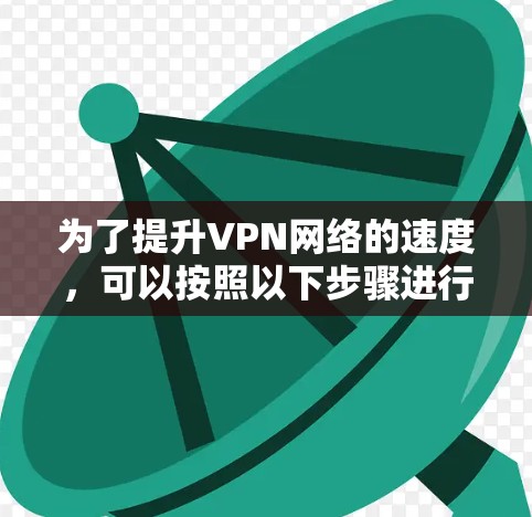 为了提升VPN网络的速度,可以按照以下步骤进行优化 为了提升VPN网络的速度,可以按照以下步骤进行优化