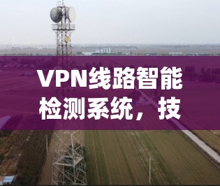 VPN线路智能检测系统,技术创新与应用优化
