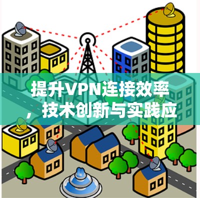 提升VPN连接效率,技术创新与实践应用 提升VPN连接效率,技术创新与实践应用